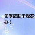 冬季皮肤干燥怎么办当心补水保湿误区（冬季皮肤干燥怎么办）