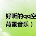 好听的qq空间背景音乐链接（好听的qq空间背景音乐）