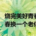 烧完美好青春换一个老伴什么歌（烧完美好青春换一个老伴）