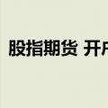 股指期货 开户（关于股指期货 开户的介绍）