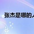 张杰是哪的人（关于张杰是哪的人的介绍）