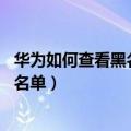 华为如何查看黑名单来电显示（华为Mate7如何设置来电黑名单）