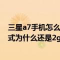 三星a7手机怎么启用4g网络（三星a7我网络模式选了4g模式为什么还是2g网络）
