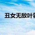 丑女无敌叶蓉（关于丑女无敌叶蓉的介绍）