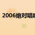 2006绝对唱响（关于2006绝对唱响的介绍）