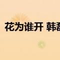 花为谁开 韩磊（关于花为谁开 韩磊的介绍）