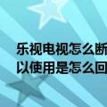 乐视电视怎么断开网络（乐视MAX断网后要重新开机才可以使用是怎么回事）