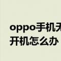 oppo手机无法开机怎么办（OPPO手机无法开机怎么办）