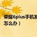 荣耀6plus手机发热充电慢（荣耀6Plus移动版手机发热严重怎么办）