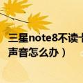 三星note8不读卡怎么回事（三星note8卡1接打电话都没有声音怎么办）
