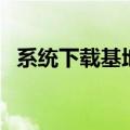 系统下载基地（关于系统下载基地的介绍）