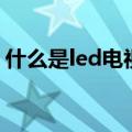 什么是led电视（关于什么是led电视的介绍）