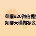 荣耀x20微信视频通话特别模糊（华为荣耀X2微信或QQ视频聊天模糊怎么办）