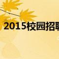 2015校园招聘（关于2015校园招聘的介绍）