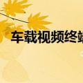 车载视频终端（关于车载视频终端的介绍）