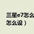 三星e7怎么设置动图（三星E7智能网络切换怎么设）