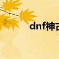 dnf神古（关于dnf神古的介绍）