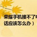 荣耀手机接不了电话是什么原因（华为荣耀4X别人打不进电话应该怎么办）