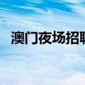 澳门夜场招聘（关于澳门夜场招聘的介绍）