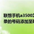 联想手机a3500怎么删除联系人（联想乐檬X3如何将通话记录的号码添加至联系人）