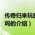 传奇归来玩的人多吗（关于传奇归来玩的人多吗的介绍）