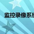 监控录像系统（关于监控录像系统的介绍）