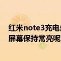 红米note3充电多久能充满电（红米note3手机怎么充电时屏幕保持常亮呢）