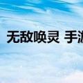 无敌唤灵 手游（关于无敌唤灵 手游的介绍）