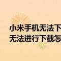 小米手机无法下载应用怎么解决（小米Note在移动网络下无法进行下载怎么办）