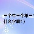 三个牛三个羊三个鱼读什么字（谁能告诉我三个牛,三个鱼是什么字啊?）