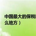 中国最大的保税区在哪里（中国现有几个（保税区）都在什么地方）