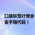 口袋妖怪叶绿金手指代码大全通用（谁有口袋妖怪叶绿宠物金手指代码）