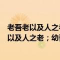 老吾老以及人之老,幼吾幼,以及人之幼是什么意思?（老吾老以及人之老；幼吾幼以及人之幼什么意思）