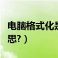 电脑格式化是什么意思（电脑格式化是什么意思?）