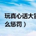 玩真心话大冒险惩罚（玩儿真心话大冒险有什么惩罚）