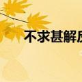 不求甚解反义词是（不求甚解反义词）