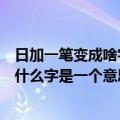 日加一笔变成啥字（日加一笔变成什么字和加一个偏旁变成什么字是一个意思吗）