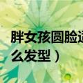 胖女孩圆脸适合什么发型（女士胖圆脸适合什么发型）