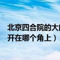 北京四合院的大门一般开在哪个角（北京四合院的大门一般开在哪个角上）