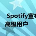  Spotify宣布HiFi订阅等级今年晚些时候面向高级用户