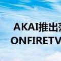  AKAI推出范围从32英寸到55英寸的AMAZONFIRETVEDITION智能电视