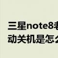 三星note8老是自动关机（三星Note4老是自动关机是怎么回事）