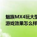 魅族MX4玩大型3D游戏效果怎么样（魅族MX4玩大型3D游戏效果怎么样）
