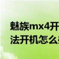 魅族mx4开机不了（魅族MX4升级系统后无法开机怎么办）