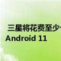  三星将花费至少十个月的时间将其设备升级到One UI 3.0和Android 11