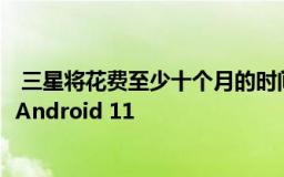  三星将花费至少十个月的时间将其设备升级到One UI 3.0和Android 11