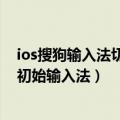 ios搜狗输入法切换回默认输入法（IOS8输入法怎么切换回初始输入法）