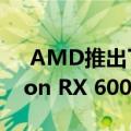  AMD推出了基于RDNA 2架构的新型Radeon RX 6000系列GPU