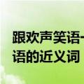 跟欢声笑语一样的词语(含有近义词)（欢声笑语的近义词）