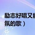 励志好唱又能带动气氛的歌（好唱又能带动气氛的歌）